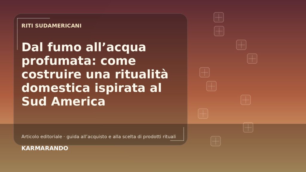 Dal fumo all’acqua profumata: come costruire una ritualità domestica ispirata al Sud America Dal fumo all’acqua profumata: come costruire una ritualità domestica ispirata al Sud America